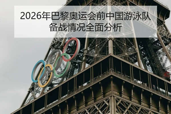 2026年巴黎奥运会前中国游泳队备战情况全面分析