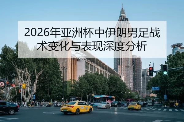 2026年亚洲杯中伊朗男足战术变化与表现深度分析