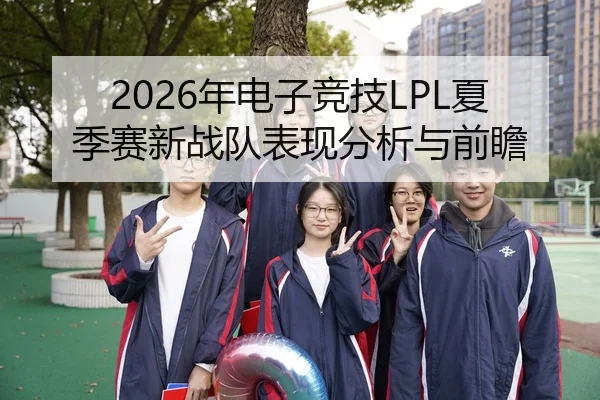 2026年电子竞技LPL夏季赛新战队表现分析与前瞻