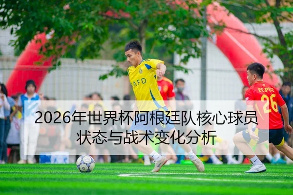 2026年世界杯阿根廷队核心球员状态与战术变化分析 - HTH Sports
