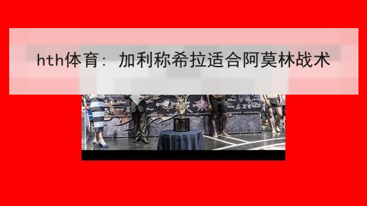 hth体育: 加利称希拉适合阿莫林战术 hth体育: 加利称希拉适合阿莫林战术