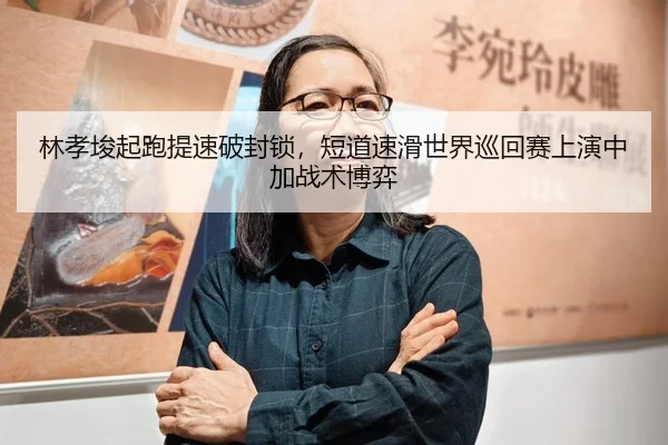 林孝埈起跑提速破封锁，短道速滑世界巡回赛上演中加战术博弈