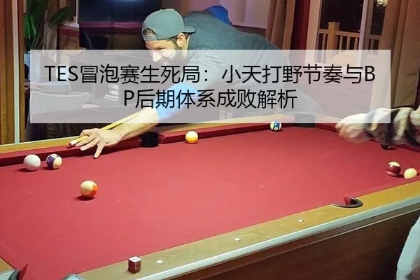 TES冒泡赛生死局：小天打野节奏与BP后期体系成败解析