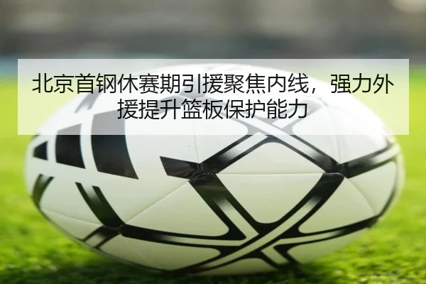 北京首钢休赛期引援聚焦内线，强力外援提升篮板保护能力