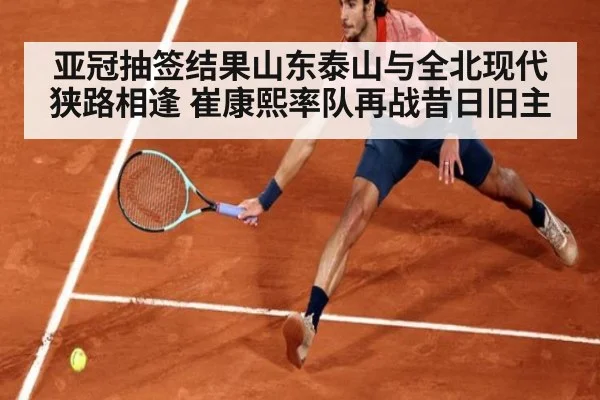 亚冠抽签结果山东泰山与全北现代狭路相逢 崔康熙率队再战昔日旧主
