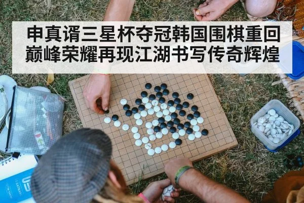 申真谞三星杯夺冠韩国围棋重回巅峰荣耀再现江湖书写传奇辉煌