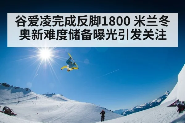 谷爱凌完成反脚1800 米兰冬奥新难度储备曝光引发关注
